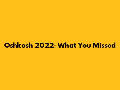 Oshkosh 2022: What You Missed