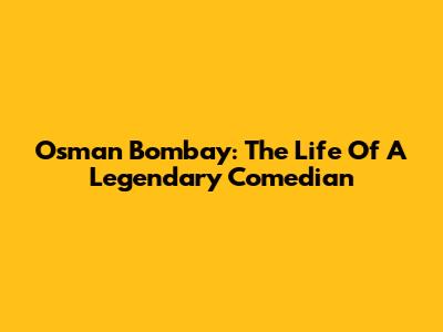 Osman Bombay: The Life Of A Legendary Comedian