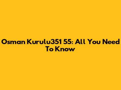 Osman Kurulu351 55: All You Need To Know