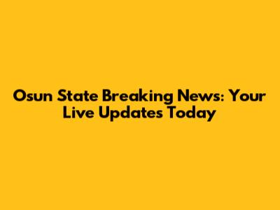 Osun State Breaking News: Your Live Updates Today