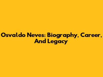 Osvaldo Neves: Biography, Career, And Legacy