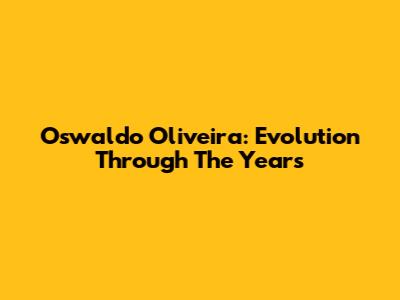 Oswaldo Oliveira: Evolution Through The Years