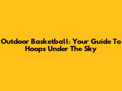 Outdoor Basketball: Your Guide To Hoops Under The Sky