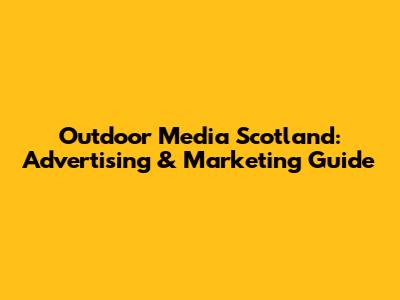 Outdoor Media Scotland: Advertising & Marketing Guide