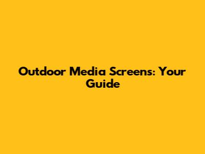 Outdoor Media Screens: Your Guide