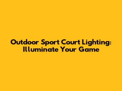 Outdoor Sport Court Lighting: Illuminate Your Game