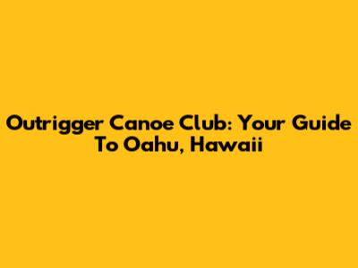 Outrigger Canoe Club: Your Guide To Oahu, Hawaii