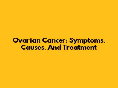 Ovarian Cancer: Symptoms, Causes, And Treatment