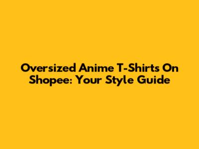 Oversized Anime T-Shirts On Shopee: Your Style Guide