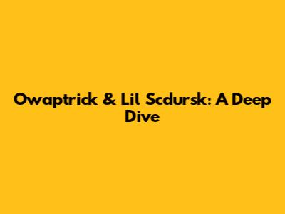 Owaptrick & Lil Scdursk: A Deep Dive