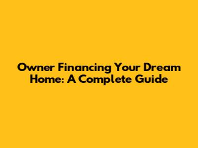 Owner Financing Your Dream Home: A Complete Guide