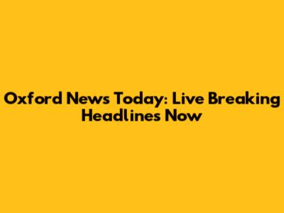 Oxford News Today: Live Breaking Headlines Now