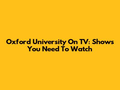Oxford University On TV: Shows You Need To Watch
