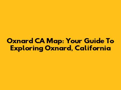 Oxnard CA Map: Your Guide To Exploring Oxnard, California