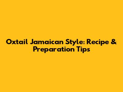 Oxtail Jamaican Style: Recipe & Preparation Tips