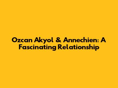 Ozcan Akyol & Annechien: A Fascinating Relationship