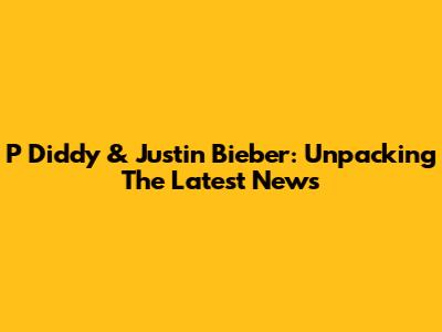 P Diddy & Justin Bieber: Unpacking The Latest News