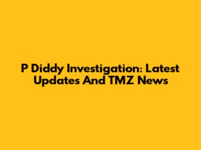P Diddy Investigation: Latest Updates And TMZ News