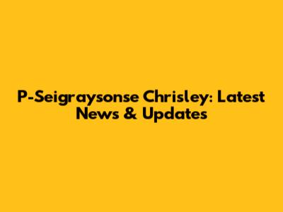P-Seigraysonse Chrisley: Latest News & Updates