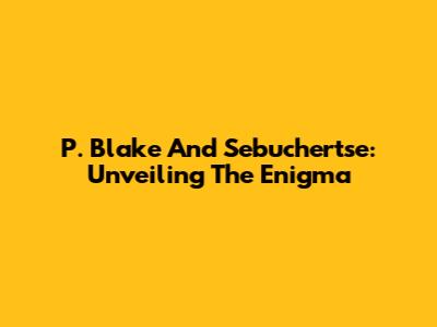 P. Blake And Sebuchertse: Unveiling The Enigma