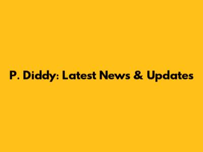 P. Diddy: Latest News & Updates