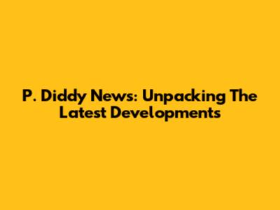P. Diddy News: Unpacking The Latest Developments