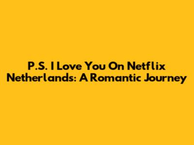 P.S. I Love You On Netflix Netherlands: A Romantic Journey