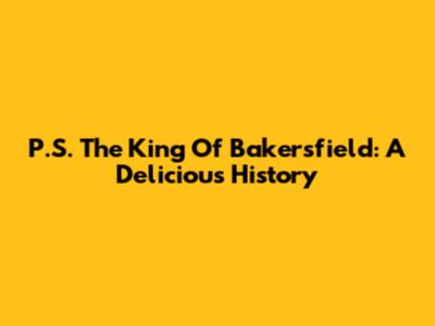 P.S. The King Of Bakersfield: A Delicious History