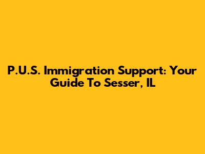 P.U.S. Immigration Support: Your Guide To Sesser, IL