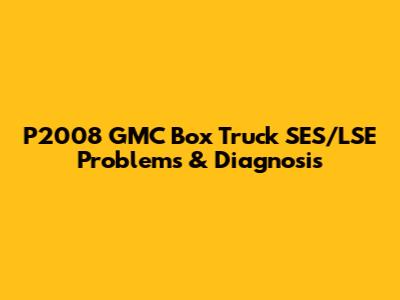P2008 GMC Box Truck SES/LSE Problems & Diagnosis