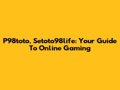 P98toto, Setoto98life: Your Guide To Online Gaming