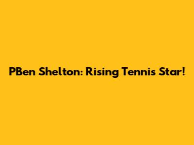 PBen Shelton: Rising Tennis Star!