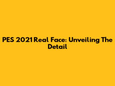 PES 2021 Real Face: Unveiling The Detail