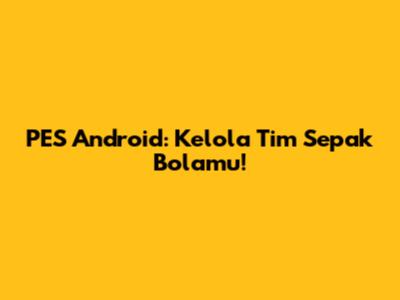 PES Android: Kelola Tim Sepak Bolamu!