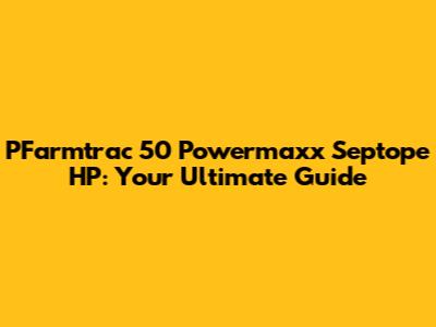 PFarmtrac 50 Powermaxx Septope HP: Your Ultimate Guide