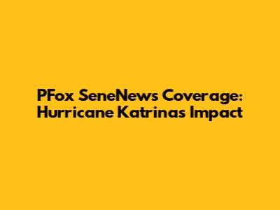 PFox SeneNews Coverage: Hurricane Katrina's Impact