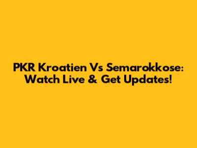 PKR Kroatien Vs Semarokkose: Watch Live & Get Updates!