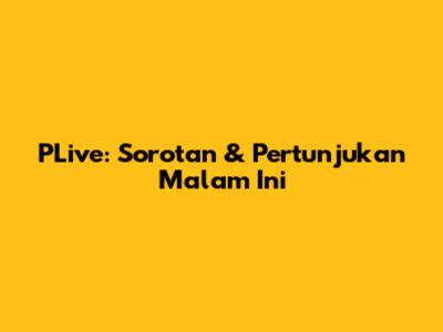 PLive: Sorotan & Pertunjukan Malam Ini