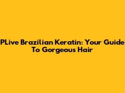 PLive Brazilian Keratin: Your Guide To Gorgeous Hair