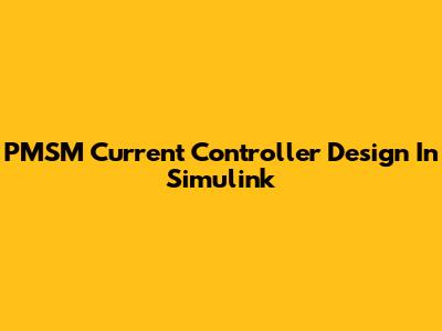 PMSM Current Controller Design In Simulink