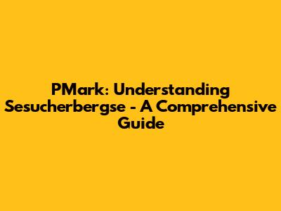 PMark: Understanding Sesucherbergse - A Comprehensive Guide