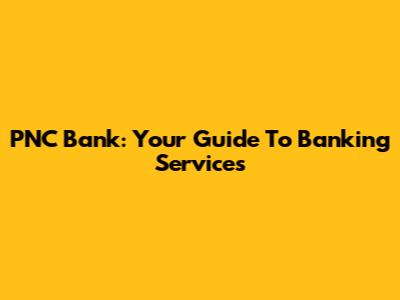PNC Bank: Your Guide To Banking Services
