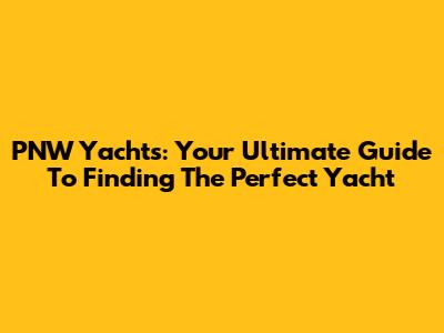 PNW Yachts: Your Ultimate Guide To Finding The Perfect Yacht