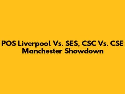POS Liverpool Vs. SES, CSC Vs. CSE Manchester Showdown
