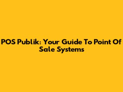 POS Publik: Your Guide To Point Of Sale Systems