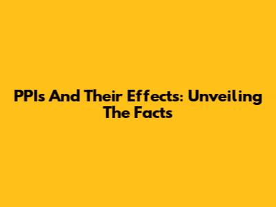 PPIs And Their Effects: Unveiling The Facts