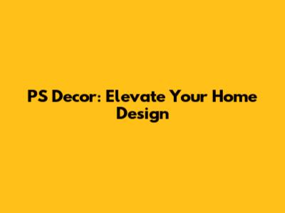 PS Decor: Elevate Your Home Design
