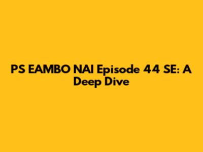 PS EAMBO NAI Episode 44 SE: A Deep Dive