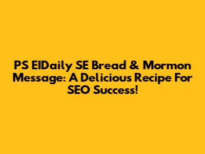PS EIDaily SE Bread & Mormon Message: A Delicious Recipe For SEO Success!