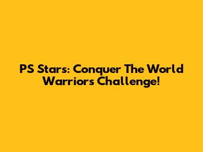 PS Stars: Conquer The World Warriors Challenge!